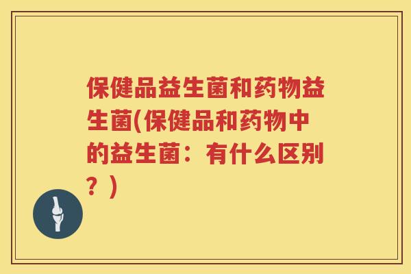 保健品益生菌和药物益生菌(保健品和药物中的益生菌：有什么区别？)