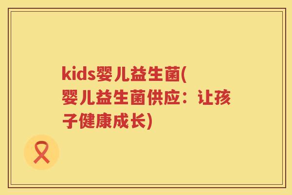 kids婴儿益生菌(婴儿益生菌供应：让孩子健康成长)