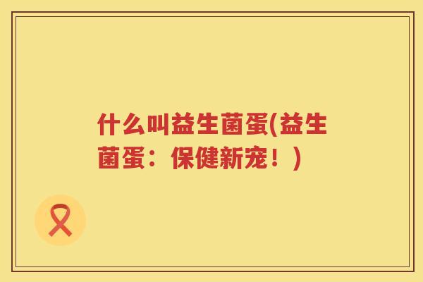 什么叫益生菌蛋(益生菌蛋：保健新宠！)