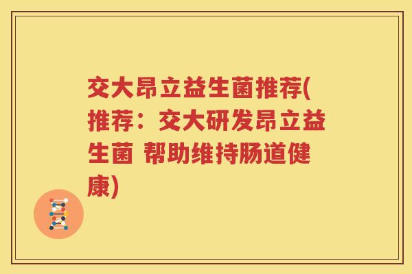 交大昂立益生菌推荐(推荐：交大研发昂立益生菌 帮助维持肠道健康)