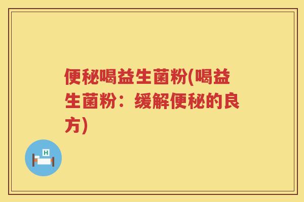 便秘喝益生菌粉(喝益生菌粉：缓解便秘的良方)