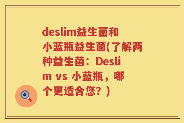 deslim益生菌和小蓝瓶益生菌(了解两种益生菌：Deslim vs 小蓝瓶，哪个更适合您？)