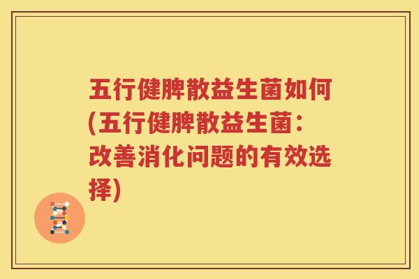 五行健脾散益生菌如何(五行健脾散益生菌：改善消化问题的有效选择)