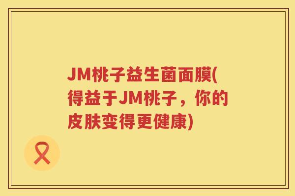 JM桃子益生菌面膜(得益于JM桃子，你的皮肤变得更健康)