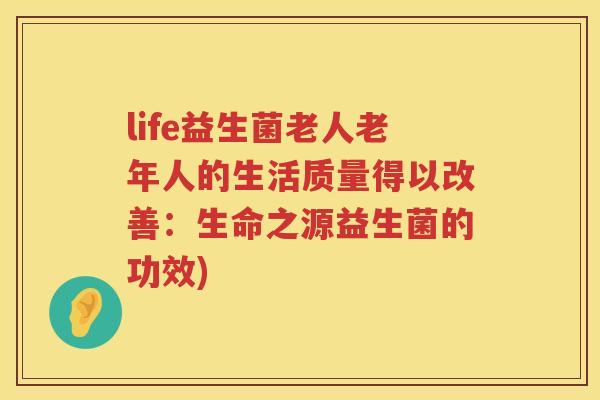 life益生菌老人老年人的生活质量得以改善：生命之源益生菌的功效)