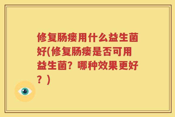 修复肠瘘用什么益生菌好(修复肠瘘是否可用益生菌？哪种效果更好？)