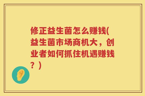 修正益生菌怎么赚钱(益生菌市场商机大，创业者如何抓住机遇赚钱？)