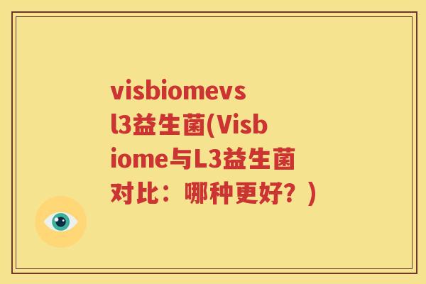 visbiomevsl3益生菌(Visbiome与L3益生菌对比：哪种更好？)