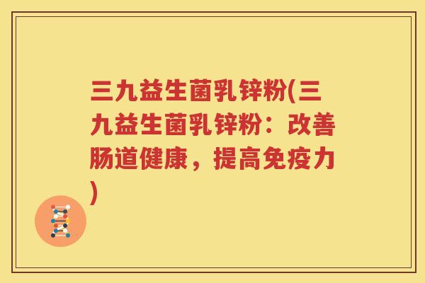 三九益生菌乳锌粉(三九益生菌乳锌粉：改善肠道健康，提高免疫力)