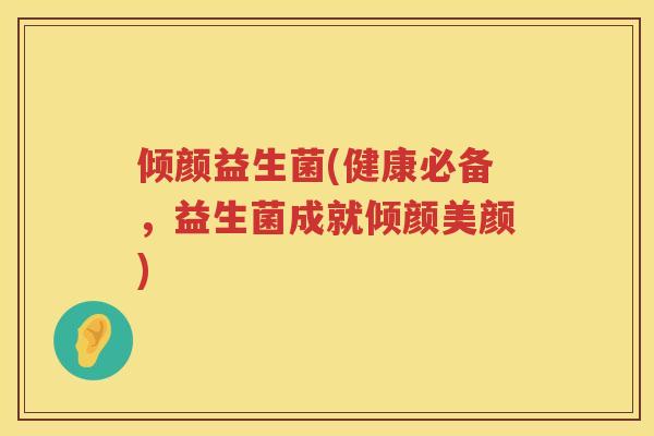 倾颜益生菌(健康必备，益生菌成就倾颜美颜)