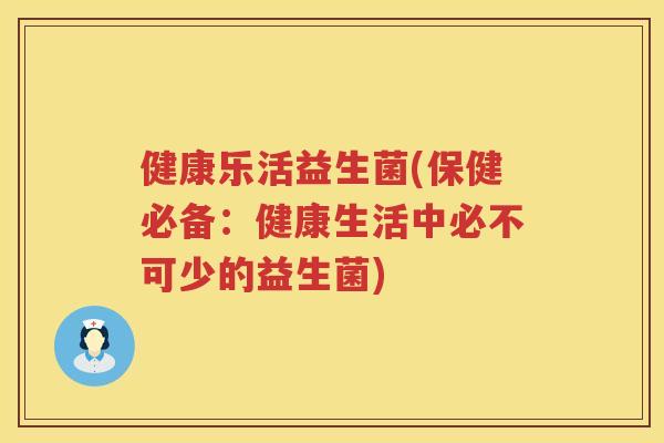 健康乐活益生菌(保健必备：健康生活中必不可少的益生菌)