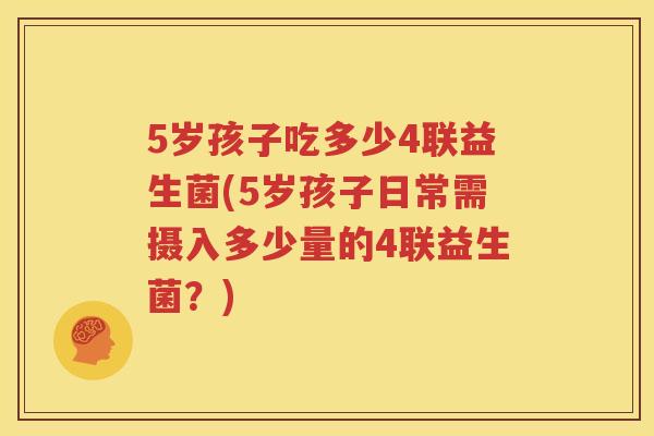 5岁孩子吃多少4联益生菌(5岁孩子日常需摄入多少量的4联益生菌？)