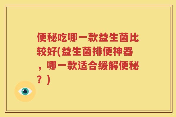 便秘吃哪一款益生菌比较好(益生菌排便神器，哪一款适合缓解便秘？)