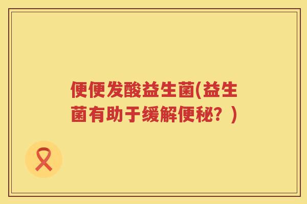 便便发酸益生菌(益生菌有助于缓解便秘？)