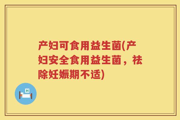 产妇可食用益生菌(产妇安全食用益生菌，祛除妊娠期不适)