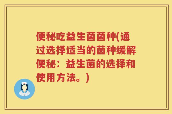 便秘吃益生菌菌种(通过选择适当的菌种缓解便秘：益生菌的选择和使用方法。)