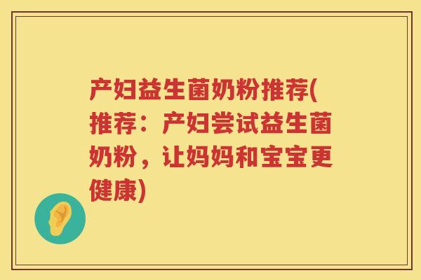 产妇益生菌奶粉推荐(推荐：产妇尝试益生菌奶粉，让妈妈和宝宝更健康)