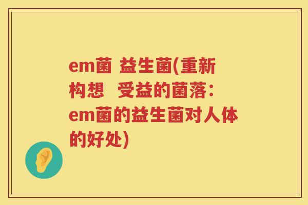 em菌 益生菌(重新构想  受益的菌落：em菌的益生菌对人体的好处)