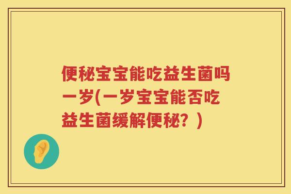 便秘宝宝能吃益生菌吗一岁(一岁宝宝能否吃益生菌缓解便秘？)