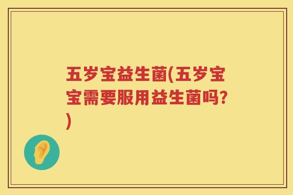 五岁宝益生菌(五岁宝宝需要服用益生菌吗？)
