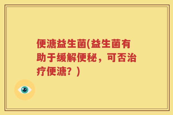 便溏益生菌(益生菌有助于缓解便秘，可否治疗便溏？)