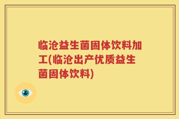 临沧益生菌固体饮料加工(临沧出产优质益生菌固体饮料)