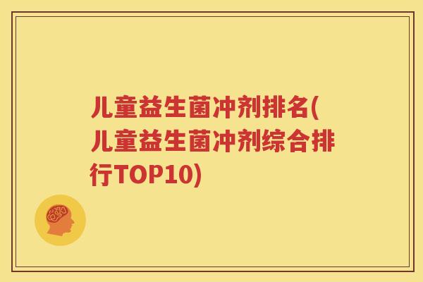 儿童益生菌冲剂排名(儿童益生菌冲剂综合排行TOP10)