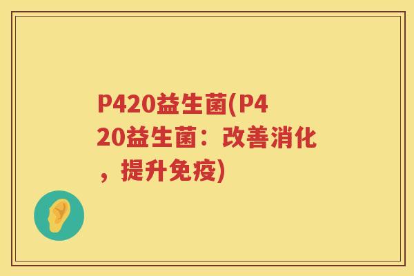 P420益生菌(P420益生菌：改善消化，提升免疫)