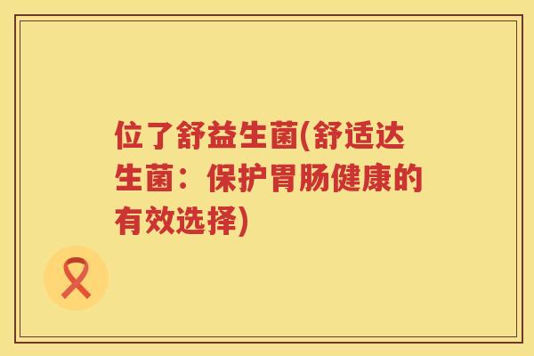 位了舒益生菌(舒适达生菌：保护胃肠健康的有效选择)