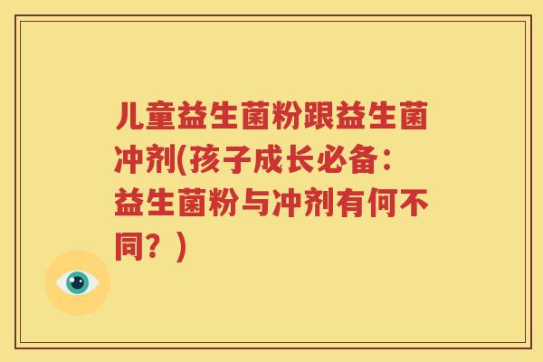 儿童益生菌粉跟益生菌冲剂(孩子成长必备：益生菌粉与冲剂有何不同？)