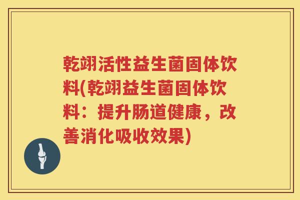 乾翊活性益生菌固体饮料(乾翊益生菌固体饮料：提升肠道健康，改善消化吸收效果)