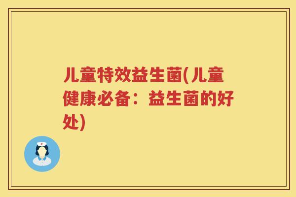 儿童特效益生菌(儿童健康必备：益生菌的好处)