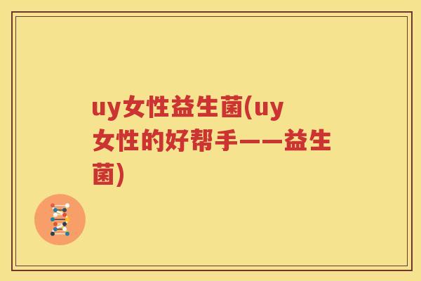 uy女性益生菌(uy女性的好帮手——益生菌)