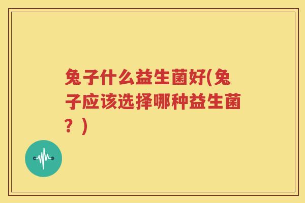 兔子什么益生菌好(兔子应该选择哪种益生菌？)