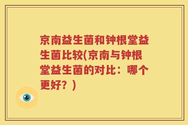 京南益生菌和钟根堂益生菌比较(京南与钟根堂益生菌的对比：哪个更好？)