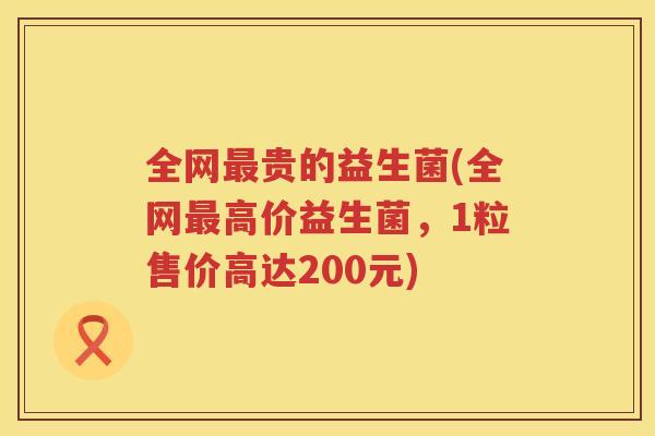 全网最贵的益生菌(全网最高价益生菌，1粒售价高达200元)