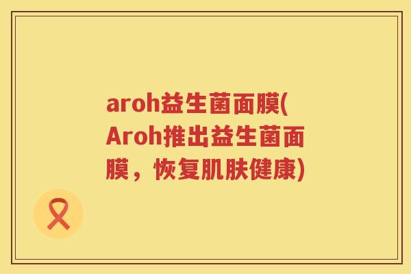 aroh益生菌面膜(Aroh推出益生菌面膜，恢复肌肤健康)