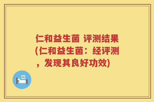 仁和益生菌 评测结果(仁和益生菌：经评测，发现其良好功效)