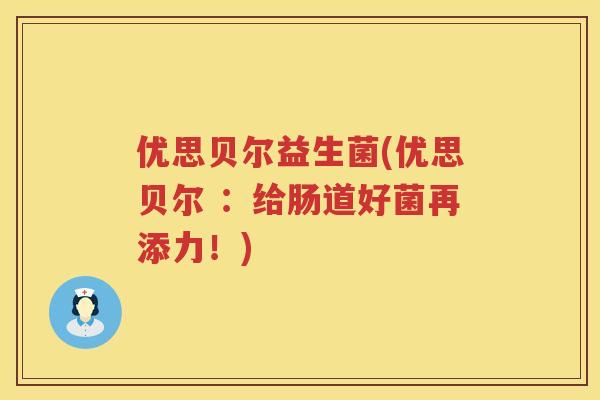 优思贝尔益生菌(优思贝尔 ：给肠道好菌再添力！)