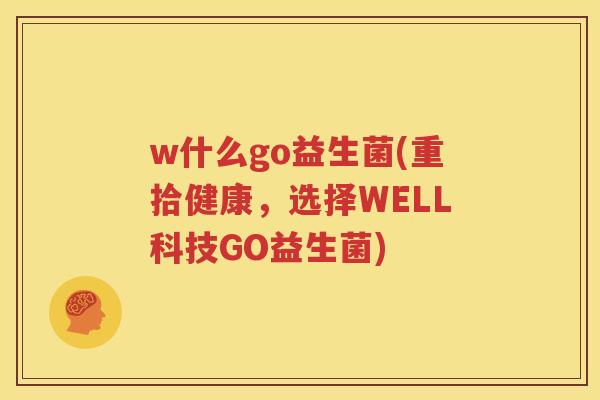 w什么go益生菌(重拾健康，选择WELL科技GO益生菌)