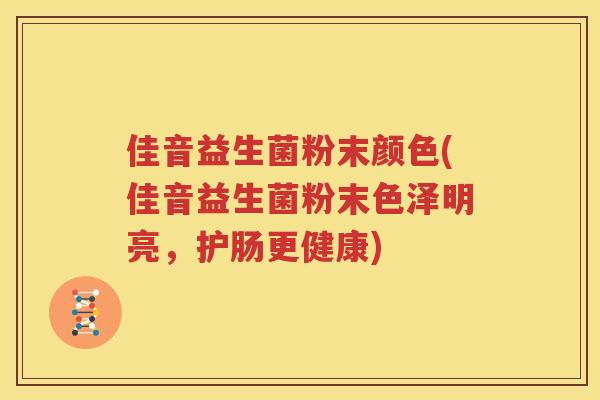 佳音益生菌粉末颜色(佳音益生菌粉末色泽明亮，护肠更健康)