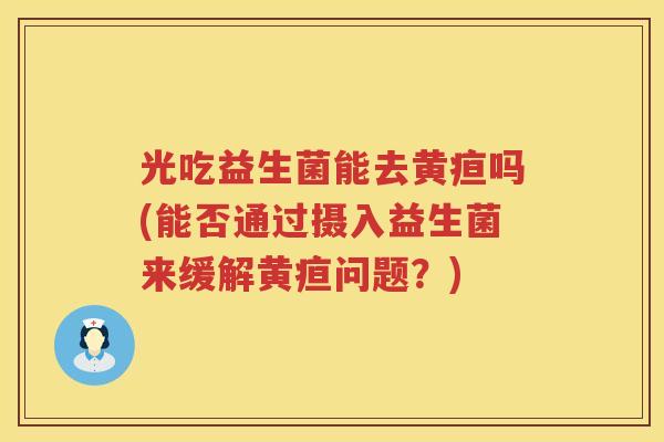 光吃益生菌能去黄疸吗(能否通过摄入益生菌来缓解黄疸问题？)