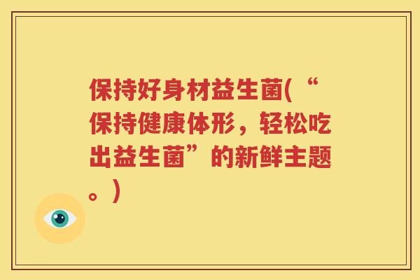 保持好身材益生菌(“保持健康体形，轻松吃出益生菌”的新鲜主题。)