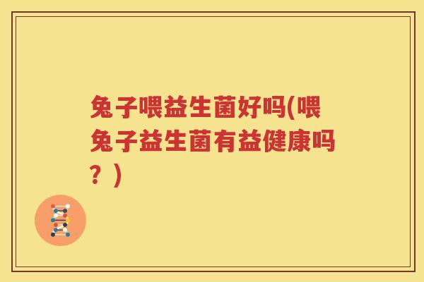 兔子喂益生菌好吗(喂兔子益生菌有益健康吗？)