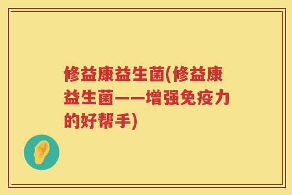 修益康益生菌(修益康益生菌——增强免疫力的好帮手)