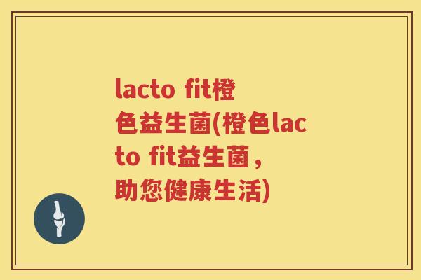 lacto fit橙色益生菌(橙色lacto fit益生菌，助您健康生活)