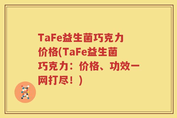 TaFe益生菌巧克力价格(TaFe益生菌巧克力：价格、功效一网打尽！)