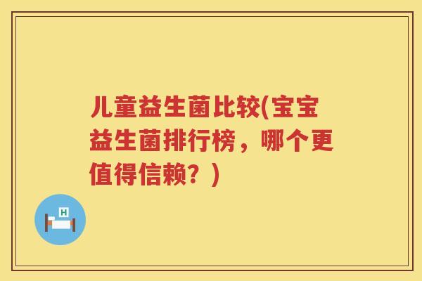 儿童益生菌比较(宝宝益生菌排行榜，哪个更值得信赖？)