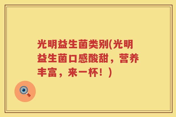 光明益生菌类别(光明益生菌口感酸甜，营养丰富，来一杯！)