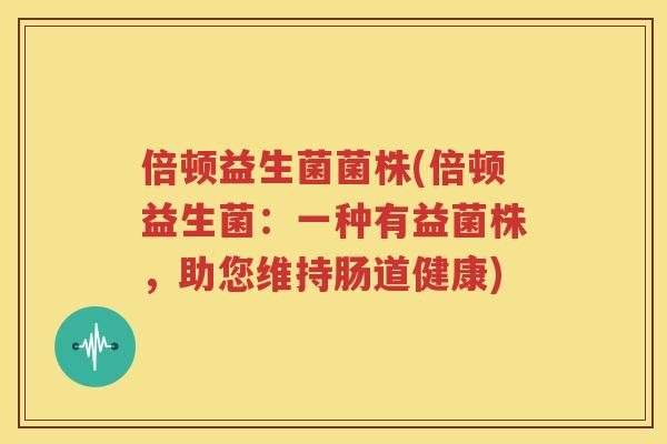 倍顿益生菌菌株(倍顿益生菌：一种有益菌株，助您维持肠道健康)